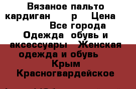 Вязаное пальто кардиган 44-46р. › Цена ­ 6 000 - Все города Одежда, обувь и аксессуары » Женская одежда и обувь   . Крым,Красногвардейское